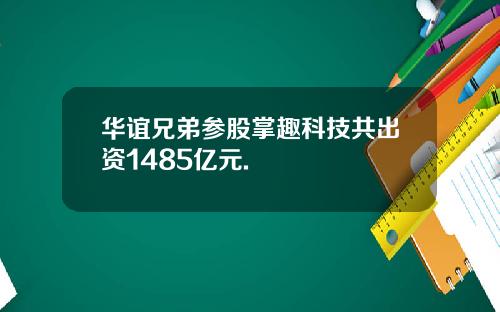 华谊兄弟参股掌趣科技共出资1485亿元.