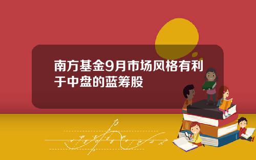 南方基金9月市场风格有利于中盘的蓝筹股