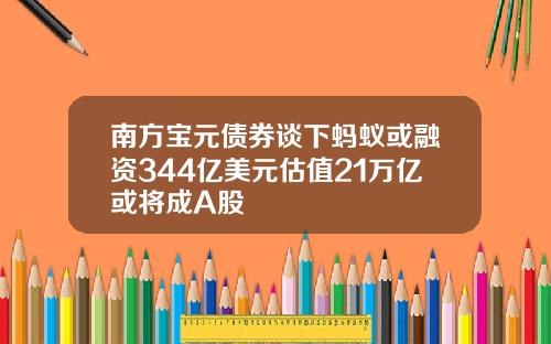 南方宝元债券谈下蚂蚁或融资344亿美元估值21万亿或将成A股