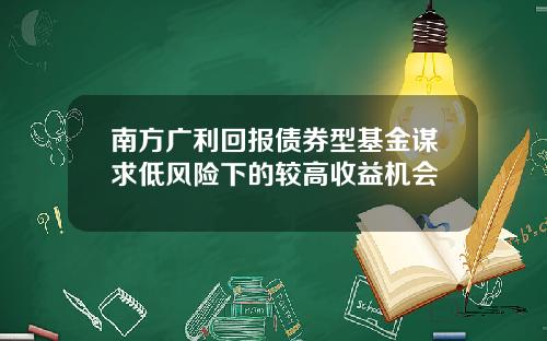 南方广利回报债券型基金谋求低风险下的较高收益机会