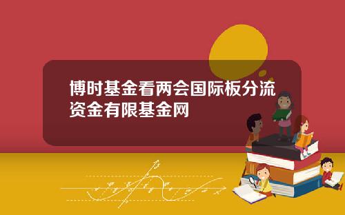 博时基金看两会国际板分流资金有限基金网