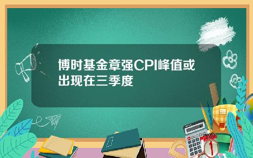 博时基金章强CPI峰值或出现在三季度