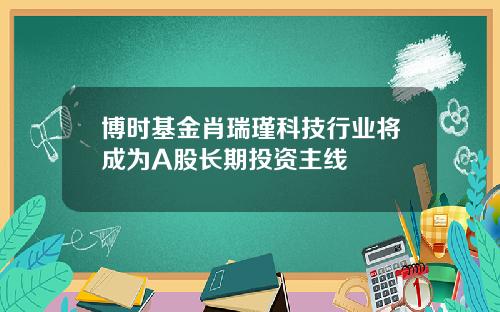 博时基金肖瑞瑾科技行业将成为A股长期投资主线