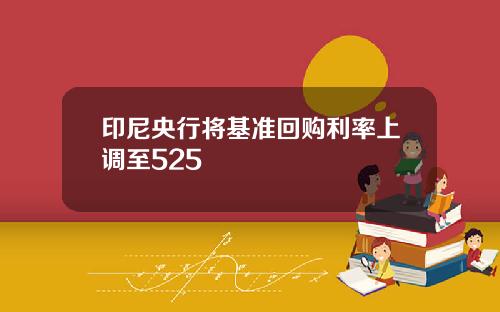 印尼央行将基准回购利率上调至525