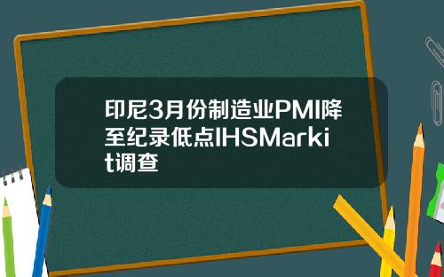 印尼3月份制造业PMI降至纪录低点IHSMarkit调查