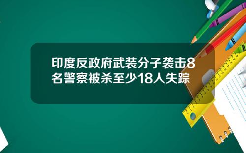 印度反政府武装分子袭击8名警察被杀至少18人失踪