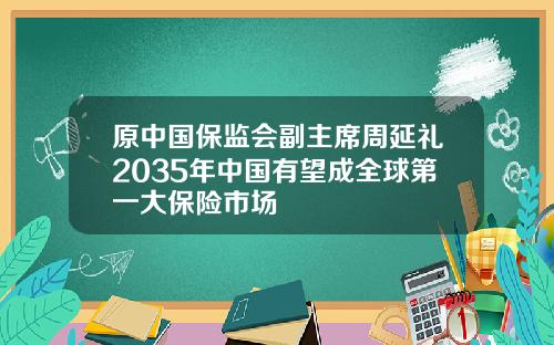 原中国保监会副主席周延礼2035年中国有望成全球第一大保险市场