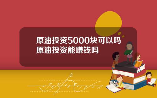 原油投资5000块可以吗原油投资能赚钱吗