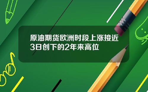 原油期货欧洲时段上涨接近3日创下的2年来高位