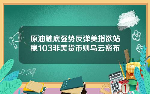 原油触底强势反弹美指欲站稳103非美货币则乌云密布