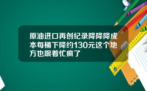 原油进口再创纪录降降降成本每桶下降约130元这个地方也跟着忙疯了