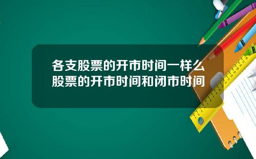 各支股票的开市时间一样么股票的开市时间和闭市时间