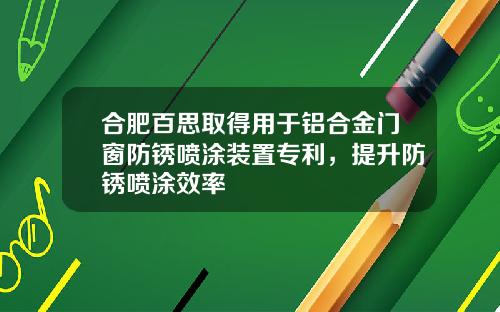 合肥百思取得用于铝合金门窗防锈喷涂装置专利，提升防锈喷涂效率