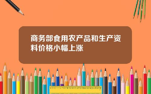 商务部食用农产品和生产资料价格小幅上涨