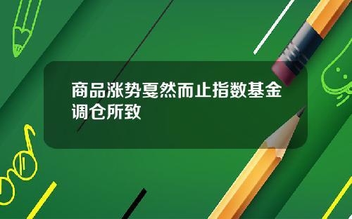 商品涨势戛然而止指数基金调仓所致