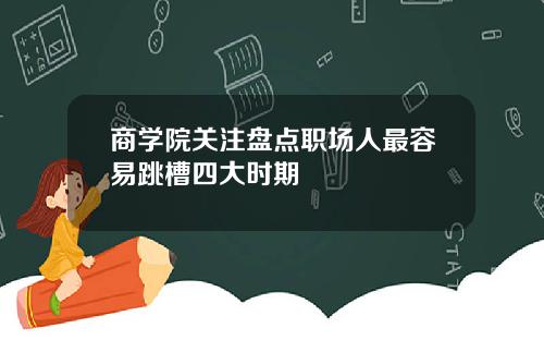 商学院关注盘点职场人最容易跳槽四大时期