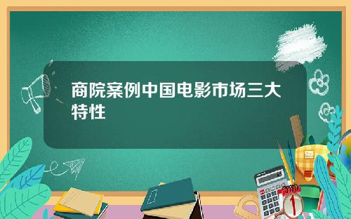 商院案例中国电影市场三大特性