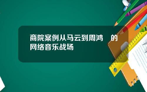 商院案例从马云到周鸿祎的网络音乐战场