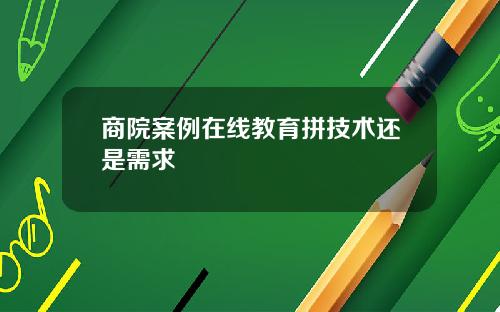 商院案例在线教育拼技术还是需求