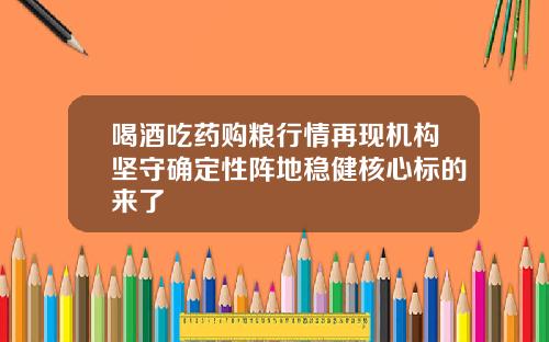 喝酒吃药购粮行情再现机构坚守确定性阵地稳健核心标的来了