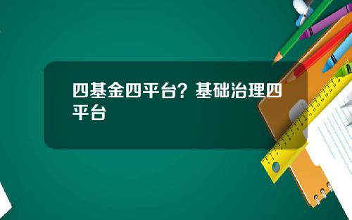 四基金四平台？基础治理四平台