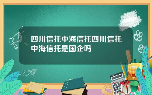 四川信托中海信托四川信托中海信托是国企吗