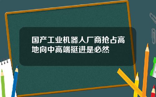 国产工业机器人厂商抢占高地向中高端挺进是必然