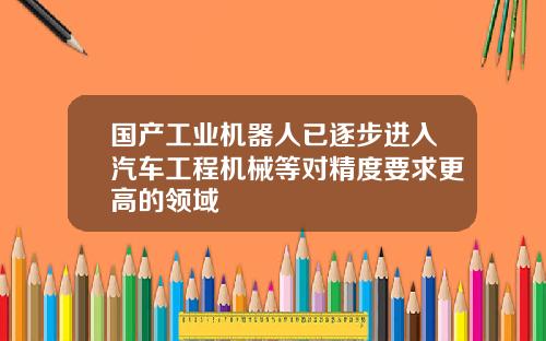 国产工业机器人已逐步进入汽车工程机械等对精度要求更高的领域