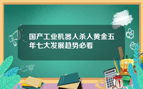 国产工业机器人杀入黄金五年七大发展趋势必看