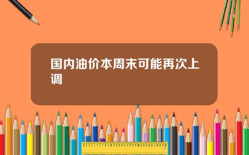 国内油价本周末可能再次上调