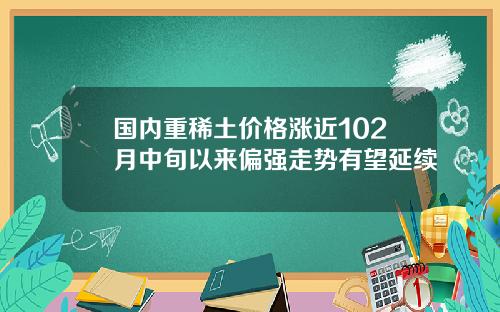 国内重稀土价格涨近102月中旬以来偏强走势有望延续