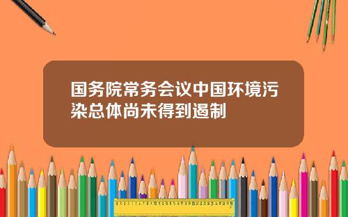 国务院常务会议中国环境污染总体尚未得到遏制