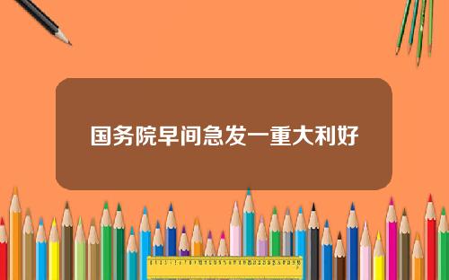 国务院早间急发一重大利好