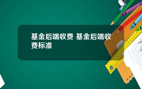 基金后端收费 基金后端收费标准