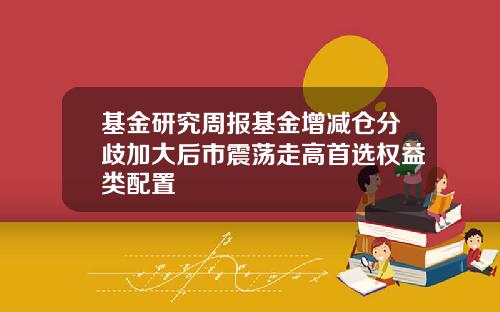 基金研究周报基金增减仓分歧加大后市震荡走高首选权益类配置