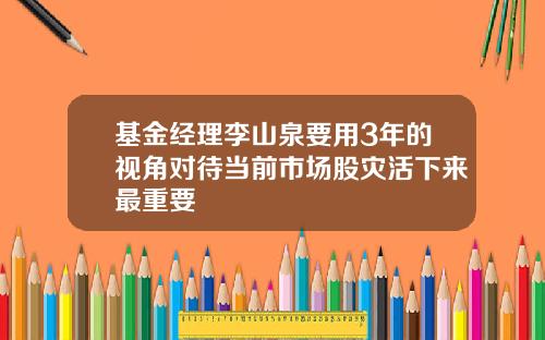 基金经理李山泉要用3年的视角对待当前市场股灾活下来最重要