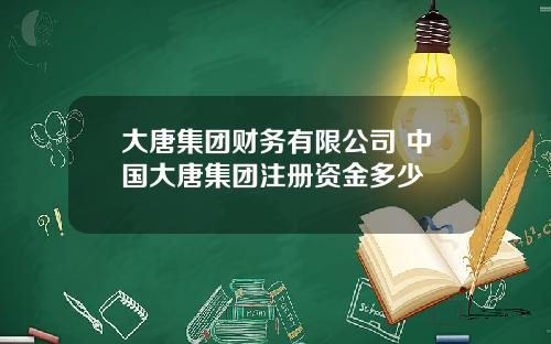 大唐集团财务有限公司 中国大唐集团注册资金多少