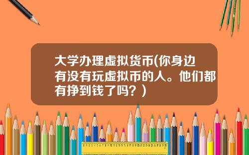 大学办理虚拟货币(你身边有没有玩虚拟币的人。他们都有挣到钱了吗？)