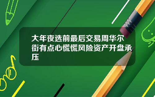 大年夜选前最后交易周华尔街有点心慌慌风险资产开盘承压