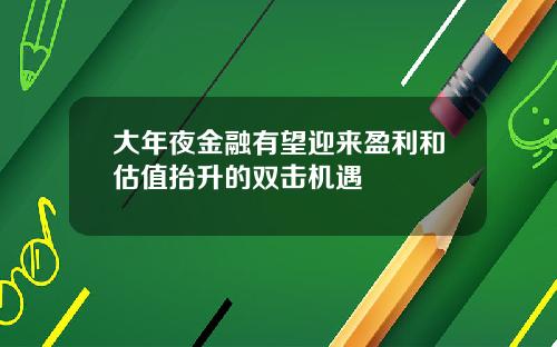 大年夜金融有望迎来盈利和估值抬升的双击机遇