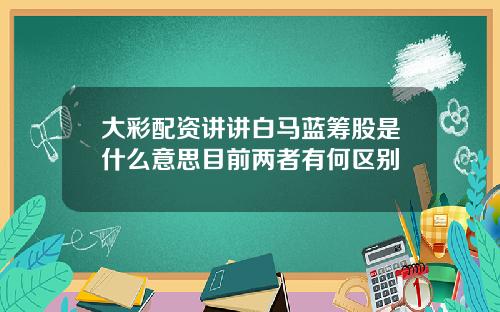 大彩配资讲讲白马蓝筹股是什么意思目前两者有何区别