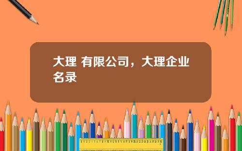 大理 有限公司，大理企业名录