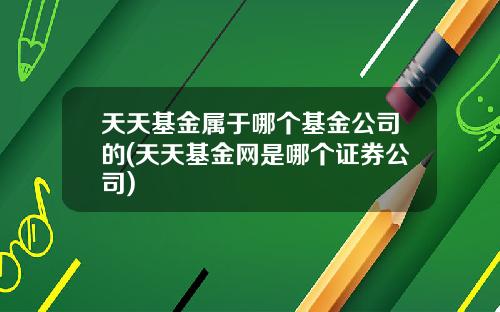 天天基金属于哪个基金公司的(天天基金网是哪个证券公司)