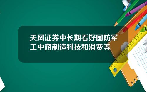 天风证券中长期看好国防军工中游制造科技和消费等