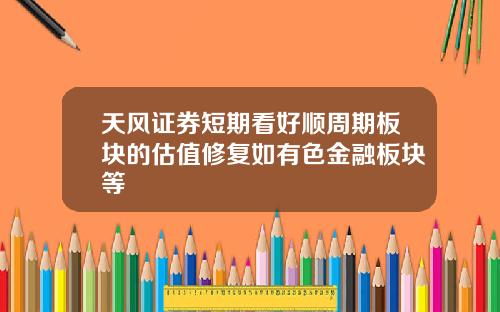 天风证券短期看好顺周期板块的估值修复如有色金融板块等