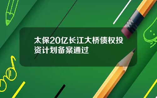 太保20亿长江大桥债权投资计划备案通过