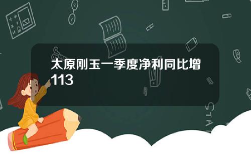 太原刚玉一季度净利同比增113