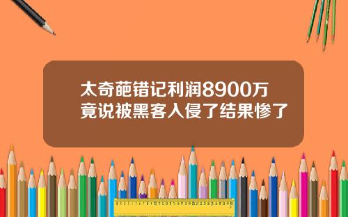 太奇葩错记利润8900万竟说被黑客入侵了结果惨了