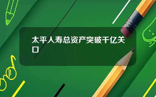 太平人寿总资产突破千亿关口