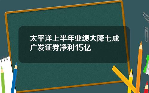 太平洋上半年业绩大降七成广发证券净利15亿